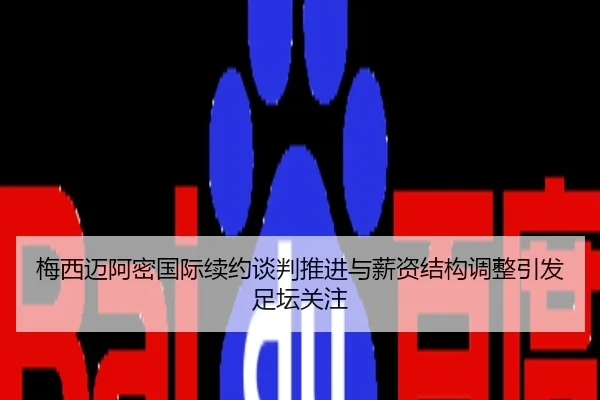 梅西迈阿密国际续约谈判推进与薪资结构调整引发足坛关注