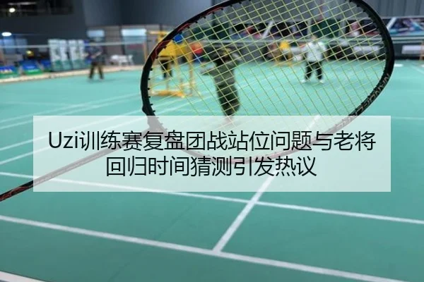 Uzi训练赛复盘团战站位问题与老将回归时间猜测引发热议