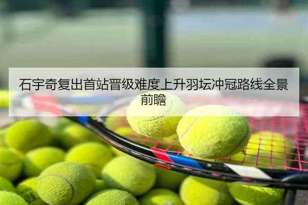 石宇奇复出首站晋级难度上升羽坛冲冠路线全景前瞻
