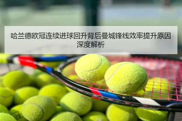 哈兰德欧冠连续进球回升背后曼城锋线效率提升原因深度解析
