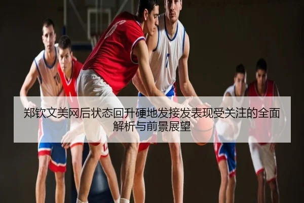 郑钦文美网后状态回升硬地发接发表现受关注的全面解析与前景展望