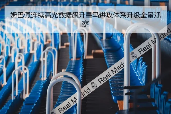 姆巴佩连续高光数据飙升皇马进攻体系升级全景观察