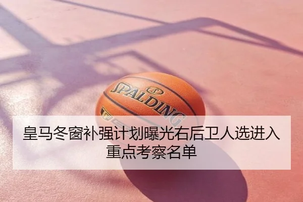 皇马冬窗补强计划曝光右后卫人选进入重点考察名单